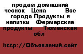 продам домашний чеснок › Цена ­ 100 - Все города Продукты и напитки » Фермерские продукты   . Тюменская обл.